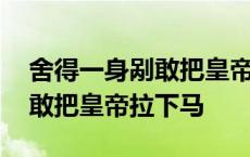 舍得一身剐敢把皇帝拉下马出处 舍得一身剐敢把皇帝拉下马 