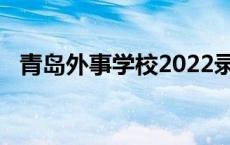 青岛外事学校2022录取分数线 青岛外事学校 