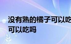 没有熟的橘子可以吃吗有毒吗 没有熟的橘子可以吃吗 