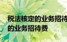 税法核定的业务招待费可以抵扣吗 税法核定的业务招待费 