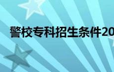 警校专科招生条件2021分数 警校专科多少分 