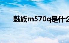 魅族m570q是什么型号 魅族m57ac 