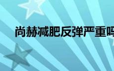 尚赫减肥反弹严重吗 尚赫减肥反弹严重 