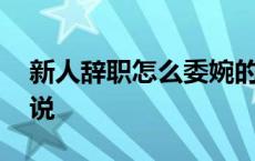 新人辞职怎么委婉的说 新人离职怎么委婉的说 