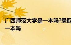 广西师范大学是一本吗?录取分数线是多少? 广西师范大学是一本吗 