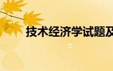 技术经济学试题及答案 技术经济学 