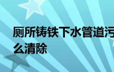 厕所铸铁下水管道污垢怎样清除 厕所污垢怎么清除 