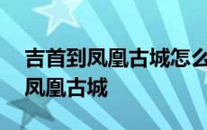 吉首到凤凰古城怎么坐车?多长时间? 吉首到凤凰古城 