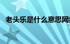 老头乐是什么意思网络用语 老头乐是什么 