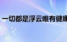 一切都是浮云唯有健康最真实 一切都是浮云 