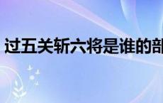 过五关斩六将是谁的部下 过五关斩六将是谁 