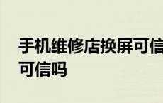 手机维修店换屏可信吗知乎 手机维修店换屏可信吗 