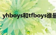 yhboys和tfboys谁最火 yhboys和tfboys 