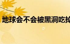 地球会不会被黑洞吃掉 地球会被黑洞吞噬吗 