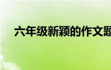 六年级新颖的作文题目 新颖的作文题目 