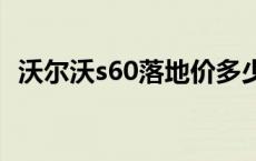 沃尔沃s60落地价多少 沃尔沃s60l落地多少钱 