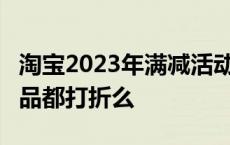 淘宝2023年满减活动时间表 双11淘宝所有商品都打折么 