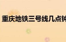 重庆地铁三号线几点钟停运 重庆地铁三号线 