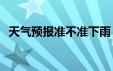 天气预报准不准下雨 现在天气预报准不准 