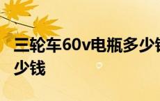 三轮车60v电瓶多少钱一组 三轮车60v电瓶多少钱 