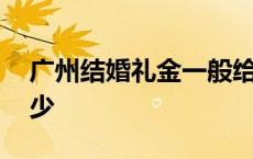 广州结婚礼金一般给多少 结婚礼金一般给多少 