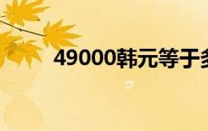 49000韩元等于多少人民币 4900 