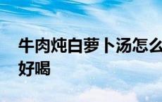 牛肉炖白萝卜汤怎么做好喝 白萝卜汤怎么做好喝 