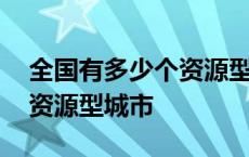 全国有多少个资源型城市名单 全国有多少个资源型城市 