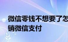 微信零钱不想要了怎么注销微信支付 怎么注销微信支付 