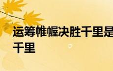 运筹帷幄决胜千里是谁的典故 运筹帷幄决胜千里 