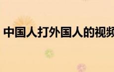 中国人打外国人的视频大全 中国人打外国人 