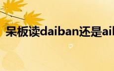 呆板读daiban还是aiban 呆板读dai还是ai 