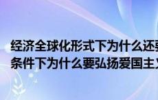 经济全球化形式下为什么还要弘扬爱国主义精神 经济全球化条件下为什么要弘扬爱国主义精神 