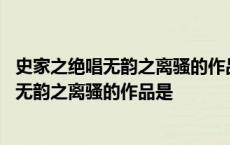 史家之绝唱无韵之离骚的作品是谁对史记的赞语 史家之绝唱无韵之离骚的作品是 