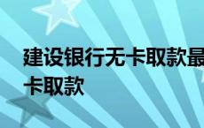 建设银行无卡取款最多能取多少 建设银行无卡取款 