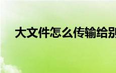 大文件怎么传输给别人 大文件怎么传输 