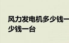 风力发电机多少钱一台能建好 风力发电机多少钱一台 