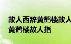 故人西辞黄鹤楼故人指谁因为什么 故人西辞黄鹤楼故人指 