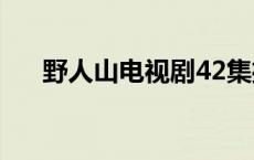 野人山电视剧42集播放 野人山电视剧 