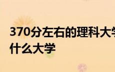 370分左右的理科大学有哪些 370分理科能上什么大学 