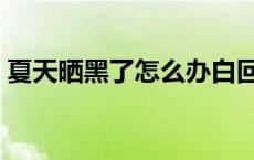 夏天晒黑了怎么办白回来 夏天晒黑了怎么办 