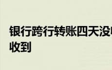 银行跨行转账四天没收到 跨省跨行转账4天没收到 