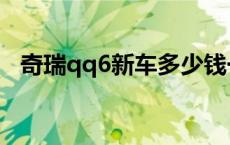 奇瑞qq6新车多少钱一辆 奇瑞qq6多少钱 