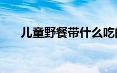 儿童野餐带什么吃的 野餐带什么吃的 