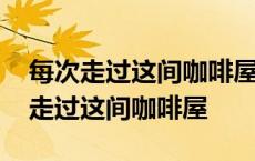 每次走过这间咖啡屋忍不住慢下了脚步 每次走过这间咖啡屋 