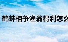 鹤蚌相争渔翁得利怎么念 鹤蚌相争渔翁得利 