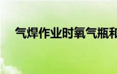 气焊作业时氧气瓶和乙炔瓶的距离 气焊 