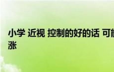 小学 近视 控制的好的话 可能不增加吗 小学近视控制三年不涨 