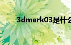 3dmark03是什么 3dmark是什么 