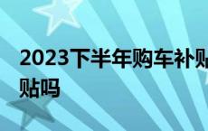 2023下半年购车补贴政策 买新能源汽车有补贴吗 